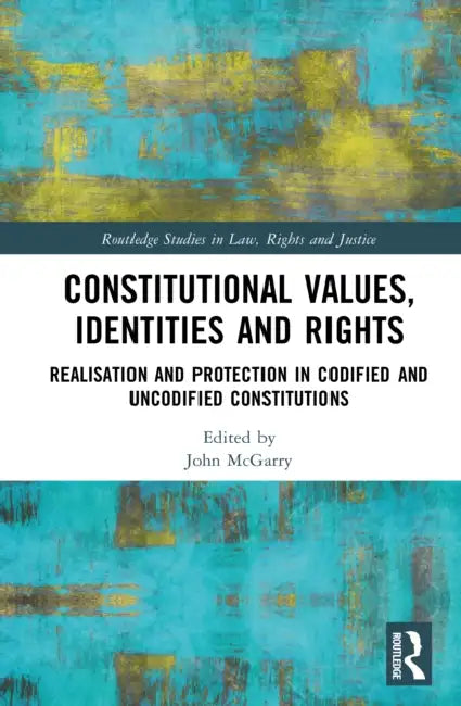 Constitutional Values, Identities and Rights: Realisation and Protection in Codified and Uncodified Constitutions by John McGarry