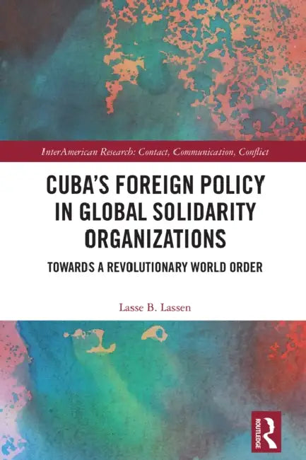 Cuba's Foreign Policy in Global Solidarity Organizations: Towards a Revolutionary World Order by Lasse B. Lassen