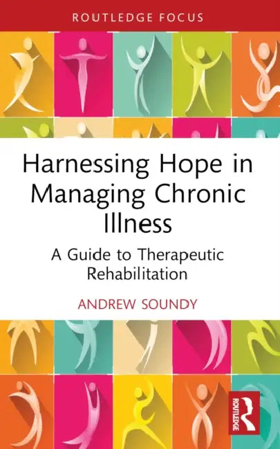 Harnessing Hope in Managing Chronic Illness: A Guide to Therapeutic Rehabilitation by Andrew Soundy