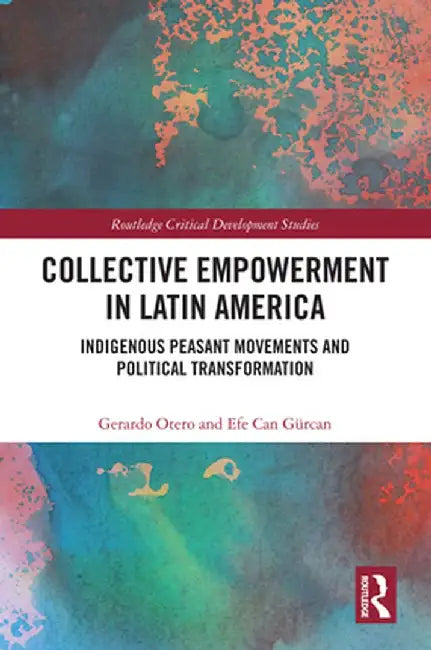 Collective Empowerment in Latin America: Indigenous Peasant Movements and Political Transformation by Gerardo Otero