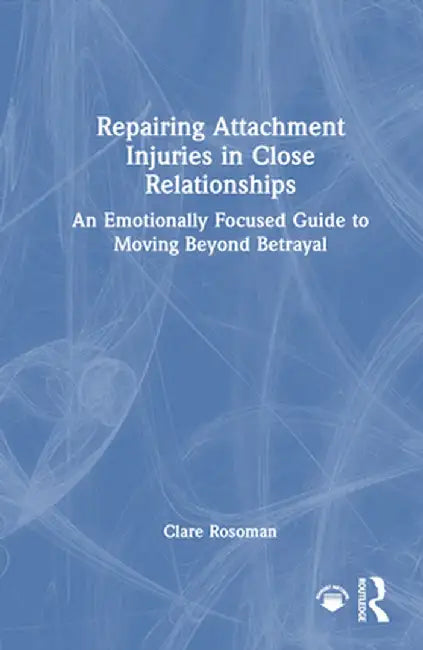 Repairing Attachment Injuries in Close Relationships: An Emotionally Focused Guide to Moving Beyond Betrayal by Clare Rosoman