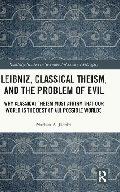 Leibniz, Classical Theism, and the Problem of Evil: Why Classical Theism Must Affirm That Our World is the Best of All Possible Worlds by Nathan A. Jacobs