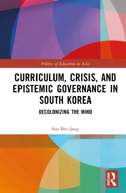 Curriculum, Crisis, and Epistemic Governance in South Korea: Decolonizing the Mind by Soo Bin Jang