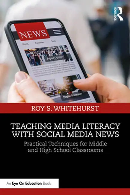 Teaching Media Literacy with Social Media News: Practical Techniques for Middle and High School Classrooms by Roy S. Whitehurst