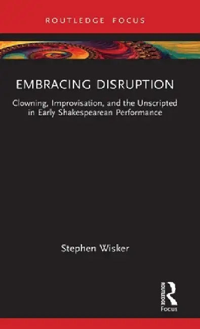 Embracing Disruption: Clowning, Improvisation, and the Unscripted in Early Shakespearean Performance by Stephen Wisker
