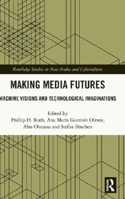 Making Media Futures: Machine Visions and Technological Imaginations by Phillip H. Roth