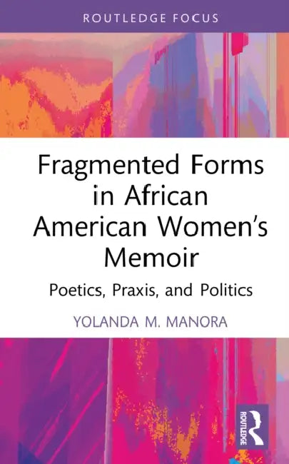Fragmented Forms in African American Women's Memoir: Poetics, Praxis, and Politics by Yolanda M. Manora