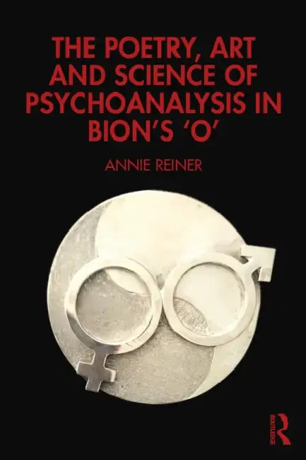 The Poetry, Art and Science of Psychoanalysis in Bion's O by Annie Reiner