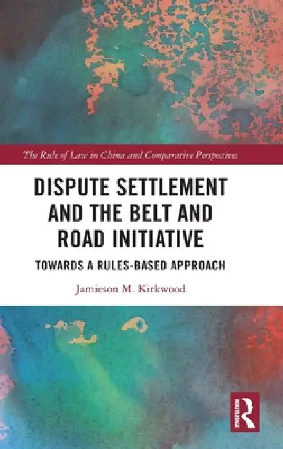 Dispute Settlement and the Belt and Road Initiative: Towards a Rules-Based Approach by Jamieson M. Kirkwood