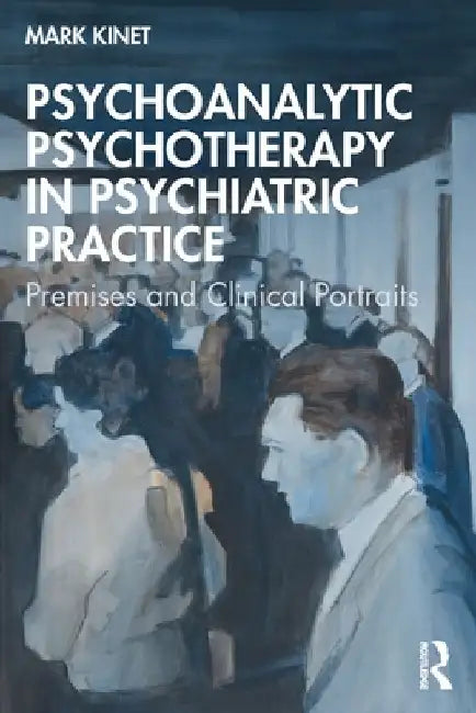 Psychoanalytic Psychotherapy in Psychiatric Practice: Premises and Clinical Portraits by Mark Kinet