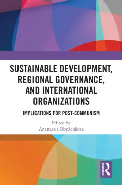Sustainable Development, Regional Governance, and International Organizations: Implications for Post-Communism by Anastassia Obydenkova
