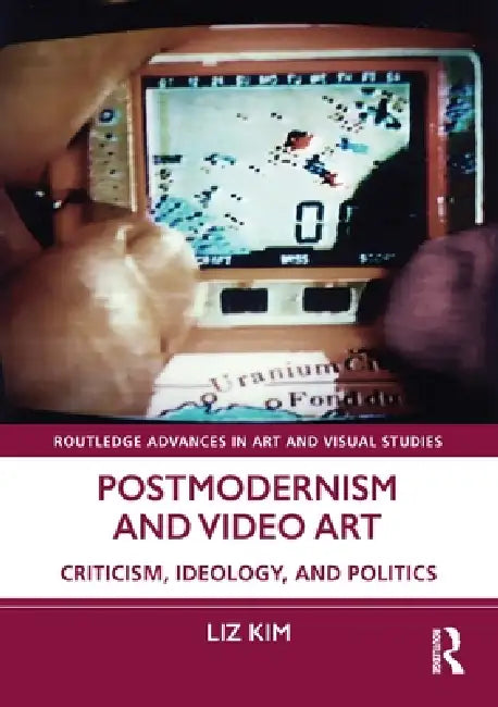 Postmodernism and Video Art: Criticism, Ideology, and Politics by Liz Kim