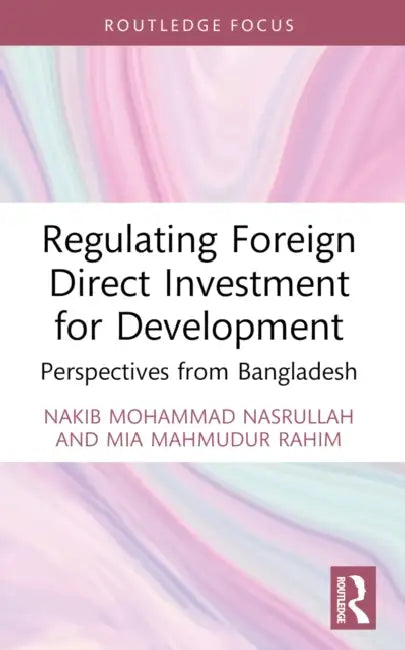 Regulating Foreign Direct Investment for Development: Perspectives from Bangladesh by Nakib Mohammad Nasrullah, Mia Mahmudur Rahim