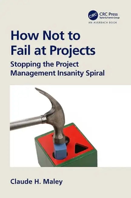 How Not to Fail at Projects: Stopping the Project Management Insanity Spiral by Claude H. Maley