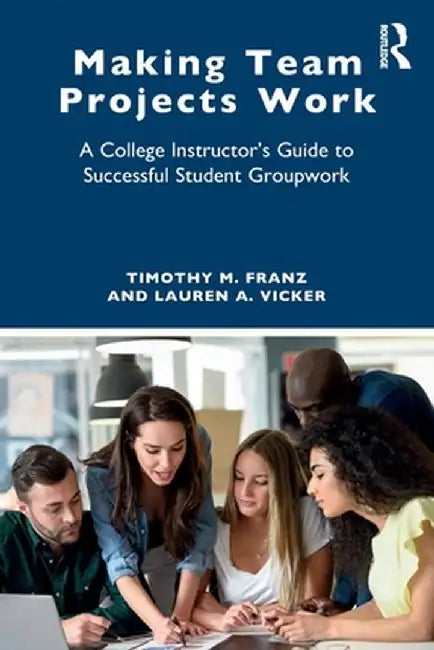 Making Team Projects Work: A College Instructor's Guide to Successful Student Groupwork by Timothy M. Franz