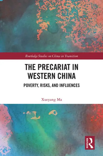 The Precariat in Western China: Poverty, Risks and Influences by Xueyang Ma