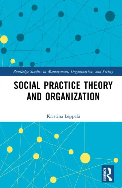 Social Practice Theory and Organization by Kristina Leppälä