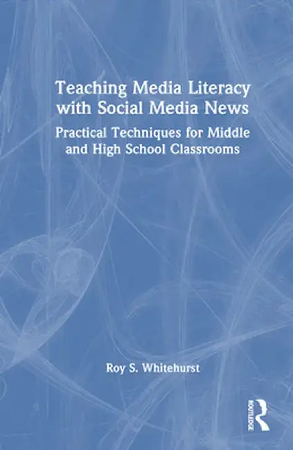 Teaching Media Literacy with Social Media News: Practical Techniques for Middle and High School Classrooms by Roy S. Whitehurst