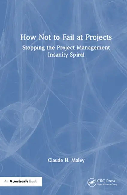 How Not to Fail at Projects: Stopping the Project Management Insanity Spiral by Claude H. Maley