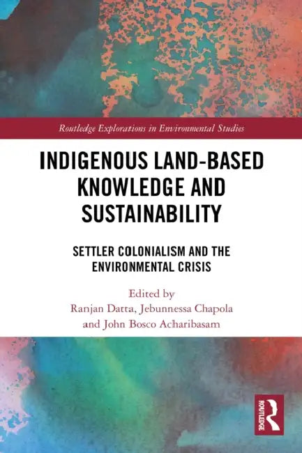 Indigenous Land-Based Knowledge and Sustainability: Settler Colonialism and the Environmental Crisis by Ranjan Datta, Jebunnessa Chapola, John Bosco Acharibasam