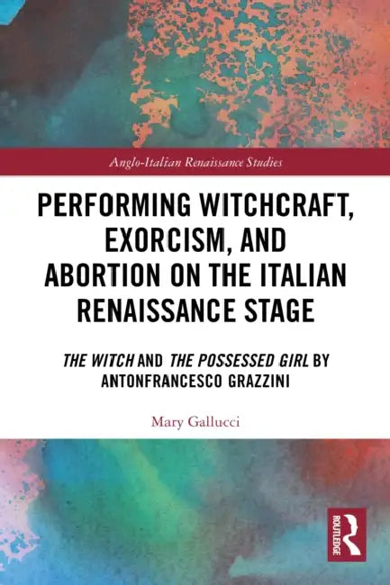 Performing Witchcraft, Exorcism, and Abortion on the Italian Renaissance Stage: The Witch and The Possessed Girl by Antonfrancesco Grazzini by Mary Gallucci