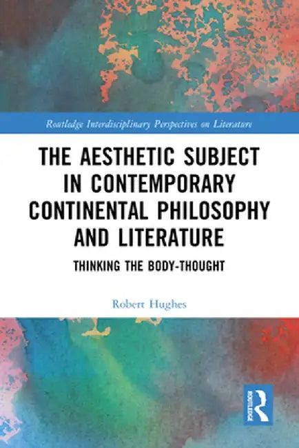The Aesthetic Subject in Contemporary Continental Philosophy and Literature: Thinking the Body-Thought by Robert Hughes