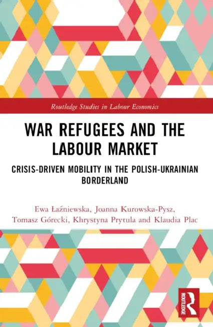 War Refugees and the Labour Market: Crisis-Driven Mobility in the Polish-Ukrainian Borderland by Ewa Laźniewska, Joanna Kurowska-Pysz, Tomasz Górecki