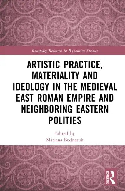 Artistic Practice, Materiality, and Ideology in the Medieval East Roman Empire and Neighboring Eastern Polities by Mariana Bodnaruk