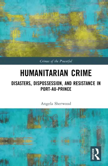 Humanitarian Crime: Disasters, Dispossession, and Resistance in Port-Au-Prince by Angela Sherwood