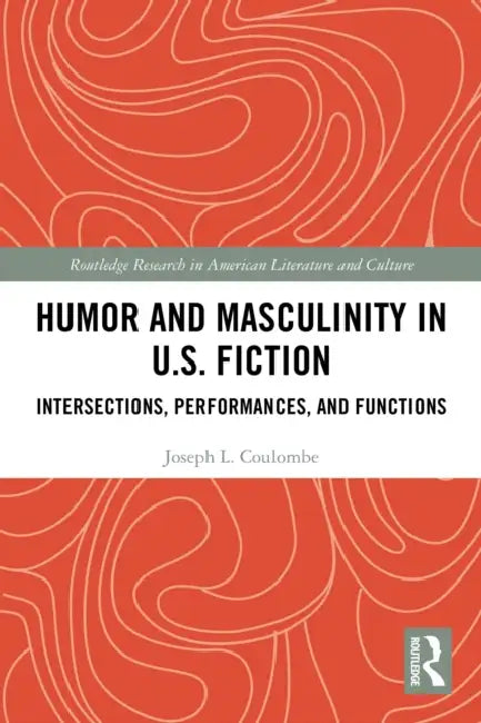 Humor and Masculinity in U.S. Fiction: Intersections, Performances, and Functions by Joseph L. Coulombe