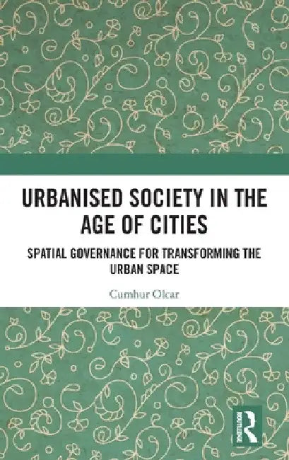 Urbanised Society in the Age of Cities: Spatial Governance for Transforming the Urban Space by Cumhur Olcar