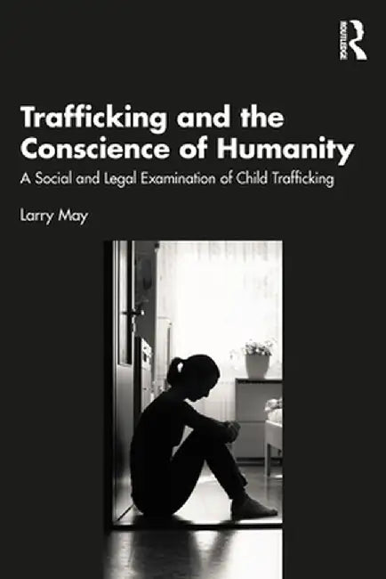 Trafficking and the Conscience of Humanity: A Social and Legal Examination of Child Trafficking by Larry May