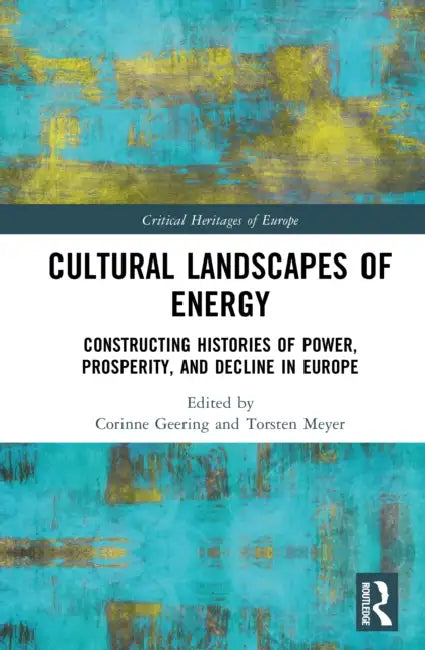 Cultural Landscapes of Energy: Constructing Histories of Power, Prosperity, and Decline in Europe by Corinne Geering, Torsten Meyer