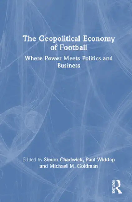 The Geopolitical Economy of Football: Where Power Meets Politics and Business by Simon Chadwick