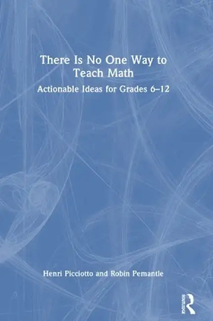 There Is No One Way to Teach Math: Actionable Ideas for Grades 6-12 by Henri Picciotto