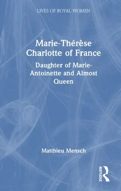 Marie-Thérèse Charlotte of France: Daughter of Marie-Antoinette and Almost Queen by Matthieu Mensch