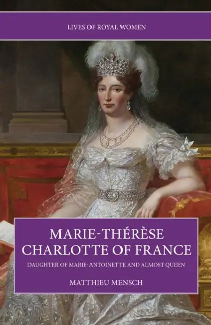 Marie-Thérèse Charlotte of France: Daughter of Marie-Antoinette and Almost Queen by Matthieu Mensch