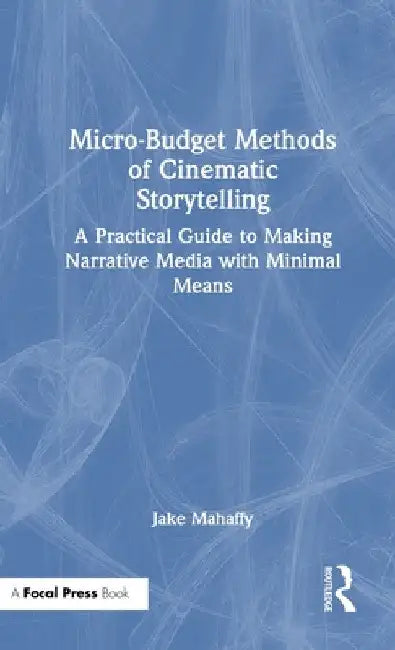 Micro-Budget Methods of Cinematic Storytelling: A Practical Guide to Making Narrative Media with Minimal Means by Jake Mahaffy