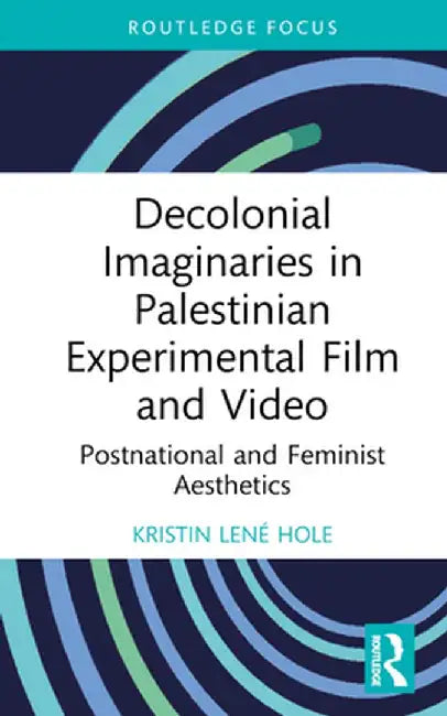 Decolonial Imaginaries in Palestinian Experimental Film and Video: Postnational and Feminist Aesthetics by Kristin Lené Hole
