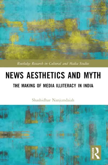 News Aesthetics and Myth: The Making of Media Illiteracy in India by Shashidhar Nanjundaiah