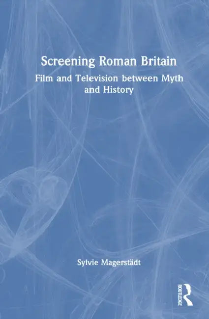 Screening Roman Britain: Film and Television between Myth and History by Sylvie Magerstädt