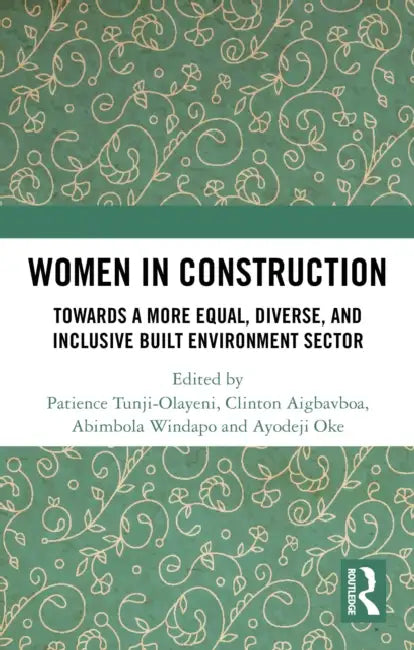 Women in Construction: Towards a more equal, diverse, and inclusive built environment sector by Patience Tunji-Olayeni, Clinton Aigbavboa, Abimbola Windapo