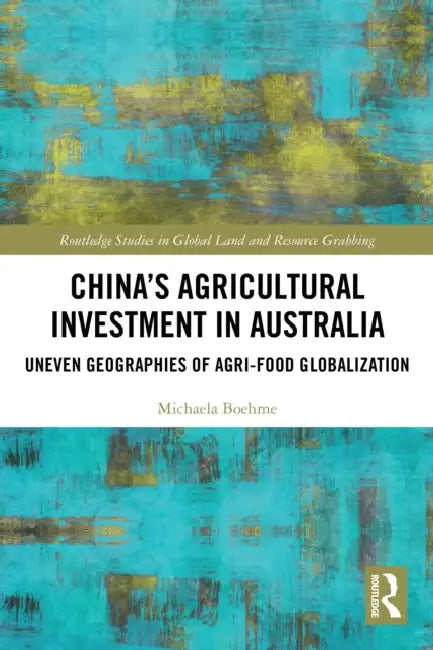 China's Agricultural Investment in Australia: Uneven Geographies of Agri-Food Globalization by Michaela Boehme
