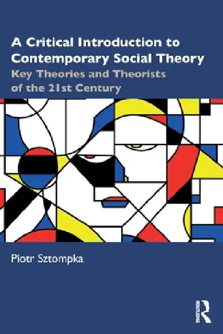 A Critical Introduction to Contemporary Social Theory: Key Theories and Theorists of the 21st Century by Piotr Sztompka