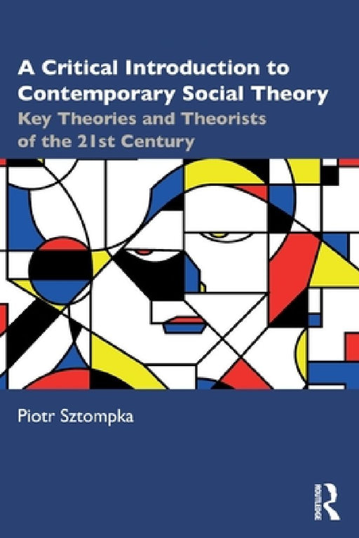 A Critical Introduction to Contemporary Social Theory: Key Theories and Theorists of the 21st Century by Piotr Sztompka