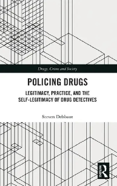 Policing Drugs: Legitimacy, Practice, and the Self-Legitimacy of Drug Detectives by Steven Debbaut