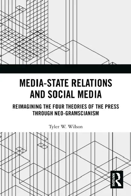 Media-State Relations and Social Media: Reimagining the Four Theories of the Press through Neo-Gramscianism by Tyler W. Wilson