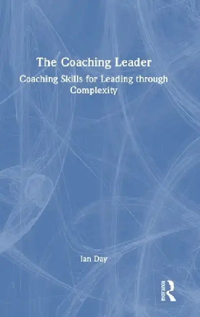 The Coaching Leader: Coaching Skills for Leading through Complexity by Ian Day