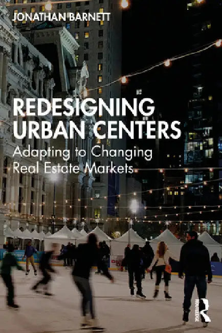 Redesigning Urban Centers: Adapting to Changing Real Estate Markets by Jonathan Barnett