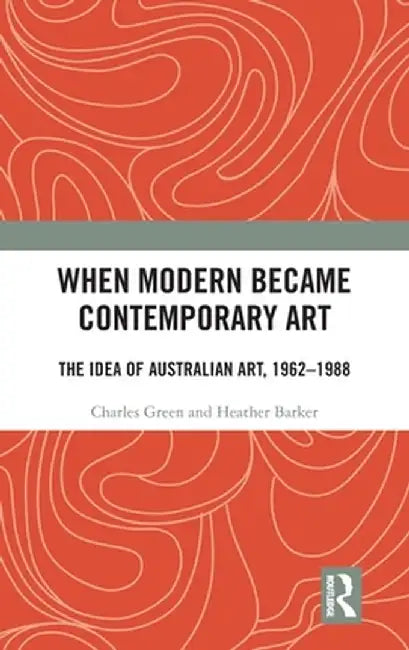 When Modern Became Contemporary Art: The Idea of Australian Art, 1962-1988 by Charles Green
